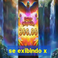 se exibindo x